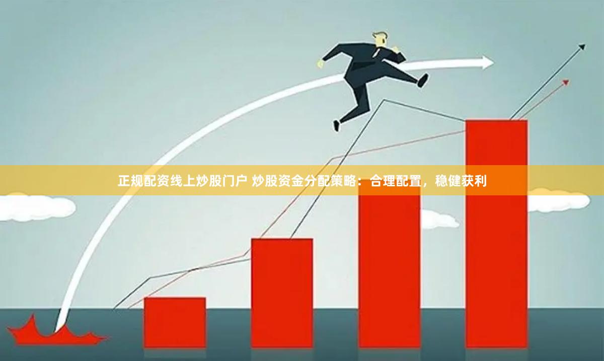 正规配资线上炒股门户 炒股资金分配策略：合理配置，稳健获利