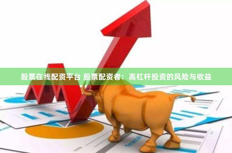 股票在线配资平台 股票配资者：高杠杆投资的风险与收益