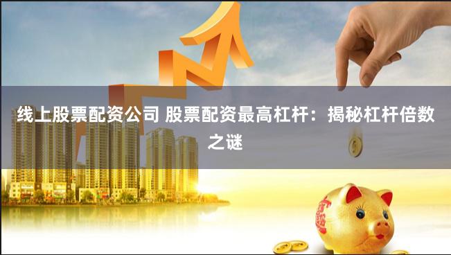 线上股票配资公司 股票配资最高杠杆：揭秘杠杆倍数之谜