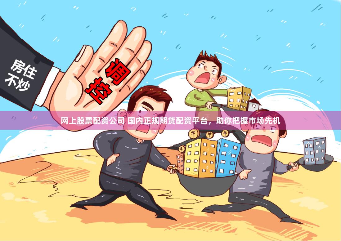 网上股票配资公司 国内正规期货配资平台，助你把握市场先机