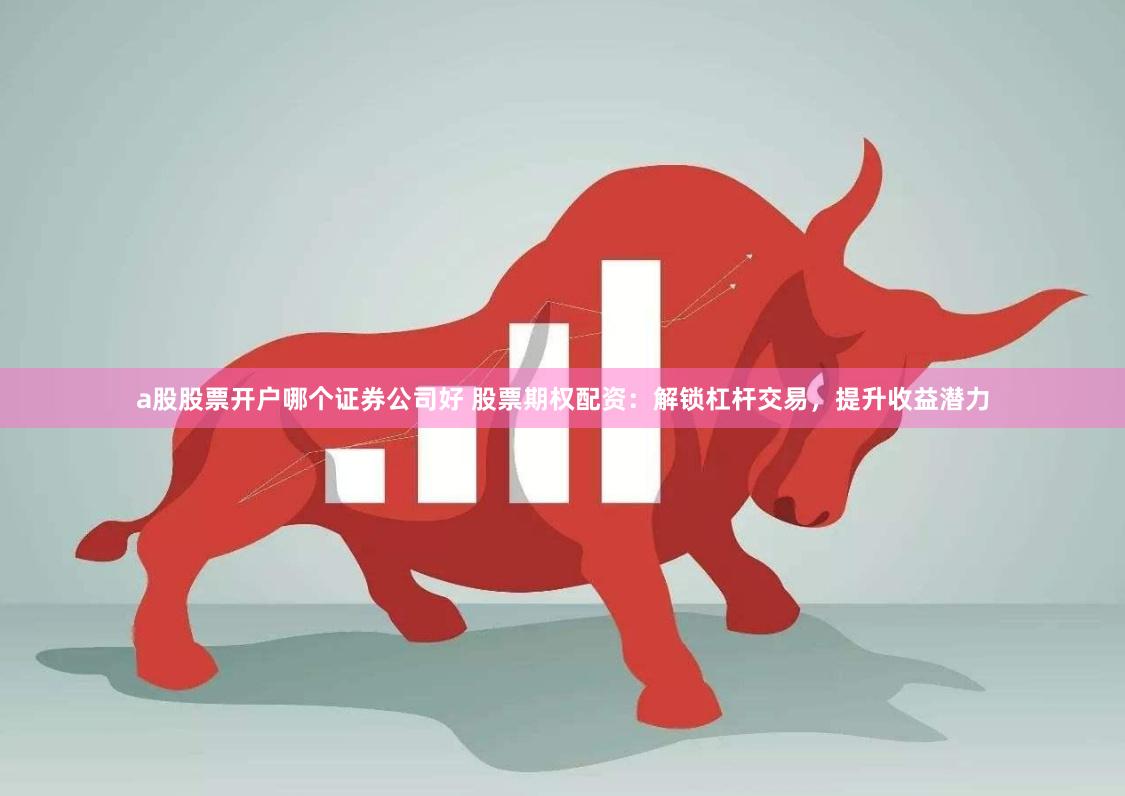 a股股票开户哪个证券公司好 股票期权配资：解锁杠杆交易，提升收益潜力