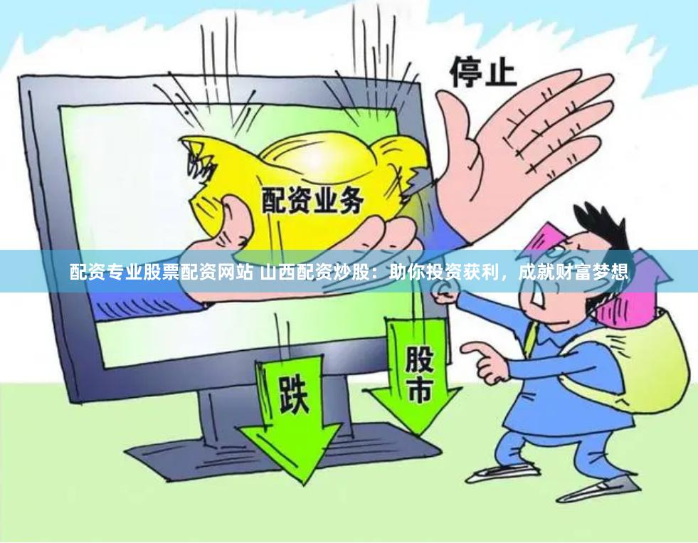 配资专业股票配资网站 山西配资炒股：助你投资获利，成就财富梦想
