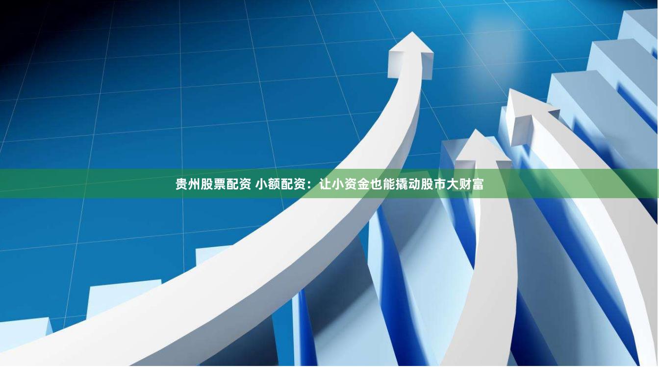 贵州股票配资 小额配资：让小资金也能撬动股市大财富