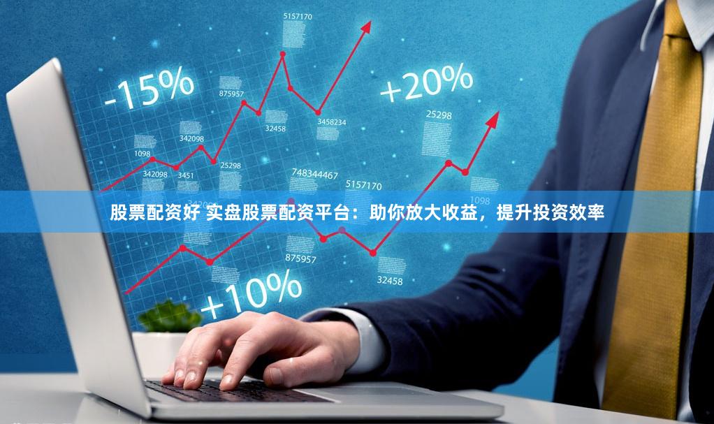 股票配资好 实盘股票配资平台：助你放大收益，提升投资效率