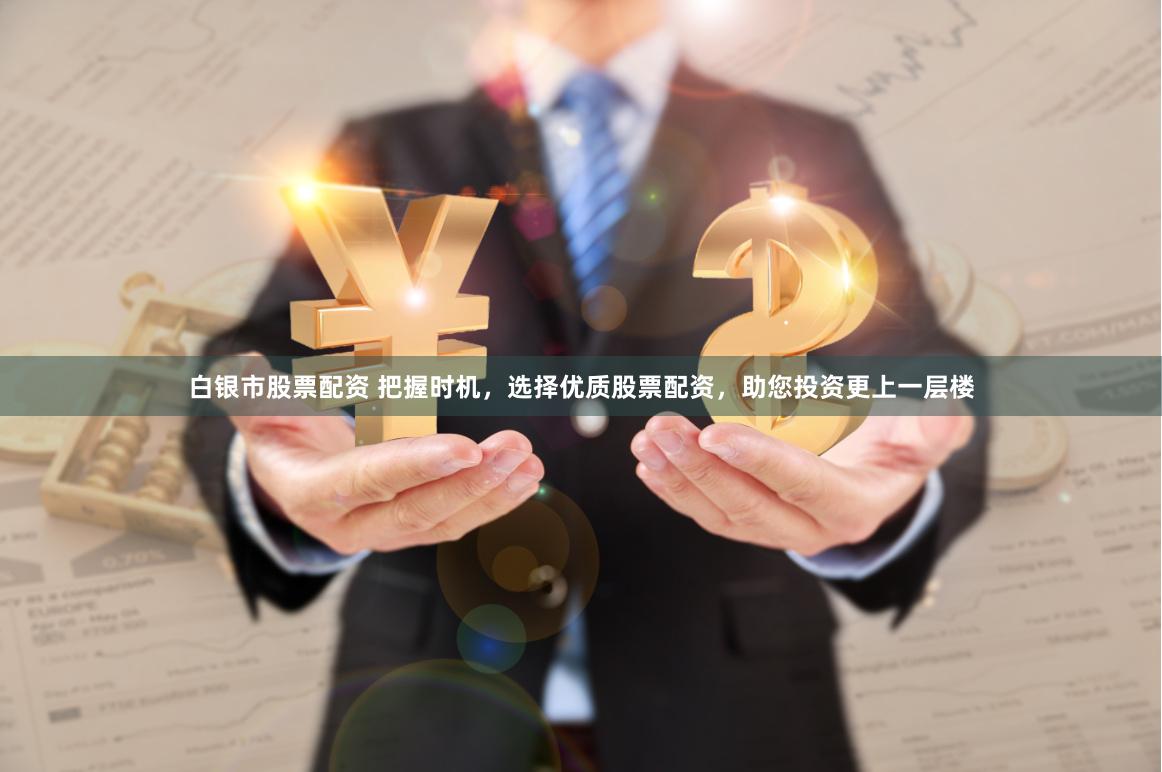 白银市股票配资 把握时机，选择优质股票配资，助您投资更上一层楼