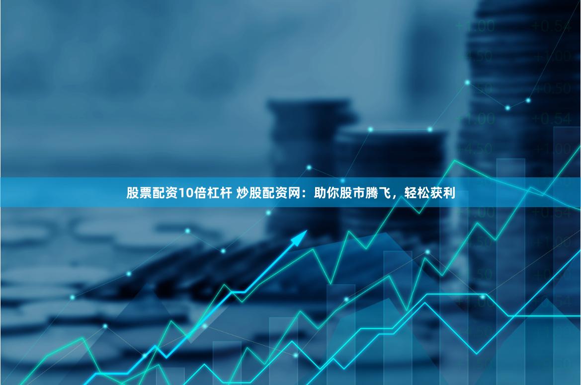 股票配资10倍杠杆 炒股配资网：助你股市腾飞，轻松获利
