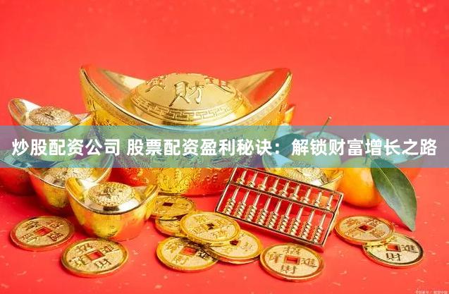 炒股配资公司 股票配资盈利秘诀：解锁财富增长之路