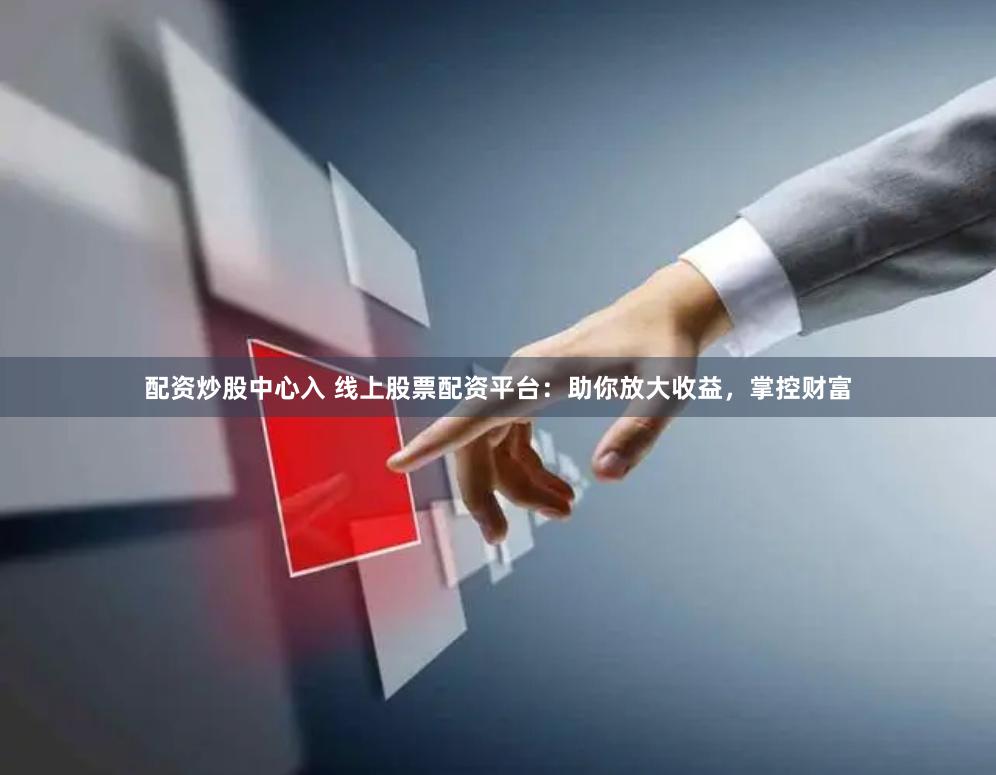 配资炒股中心入 线上股票配资平台：助你放大收益，掌控财富