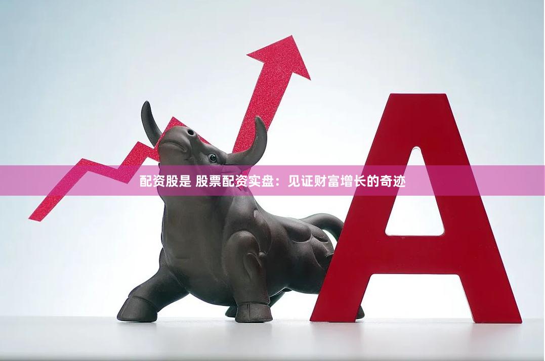 配资股是 股票配资实盘：见证财富增长的奇迹