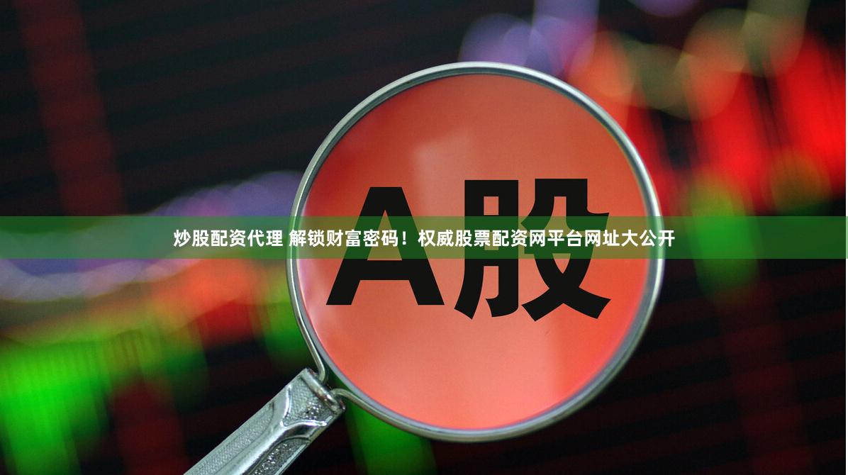 炒股配资代理 解锁财富密码！权威股票配资网平台网址大公开