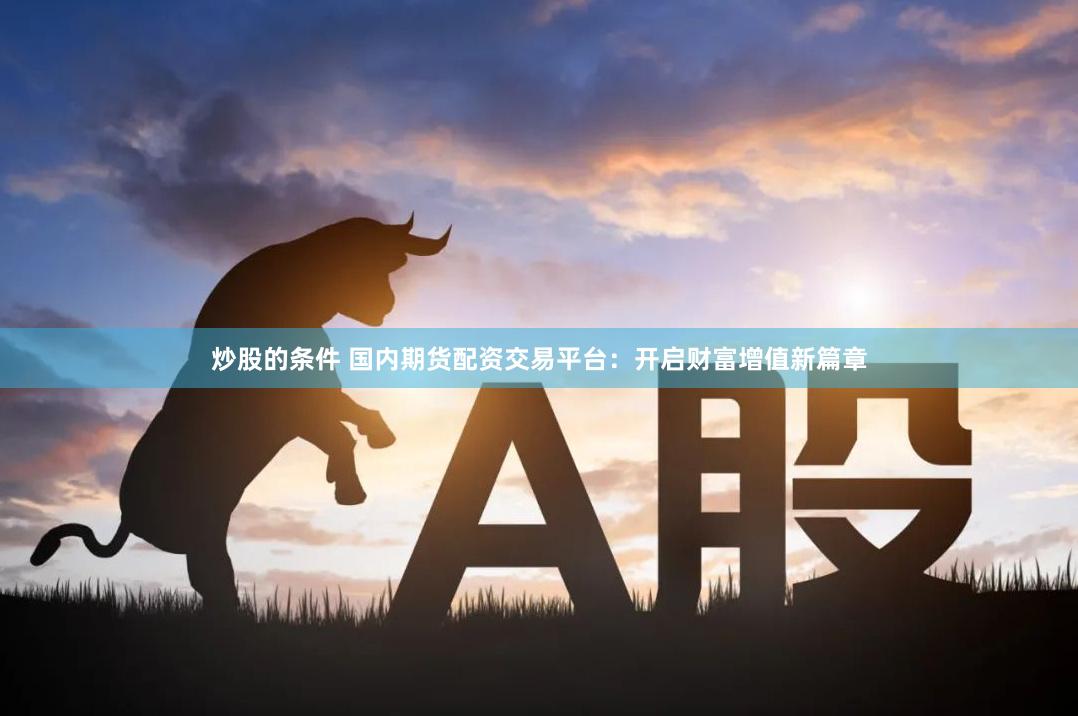 炒股的条件 国内期货配资交易平台：开启财富增值新篇章