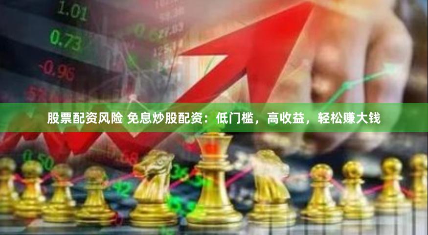 股票配资风险 免息炒股配资：低门槛，高收益，轻松赚大钱