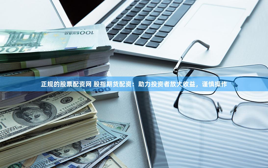 正规的股票配资网 股指期货配资：助力投资者放大收益，谨慎操作
