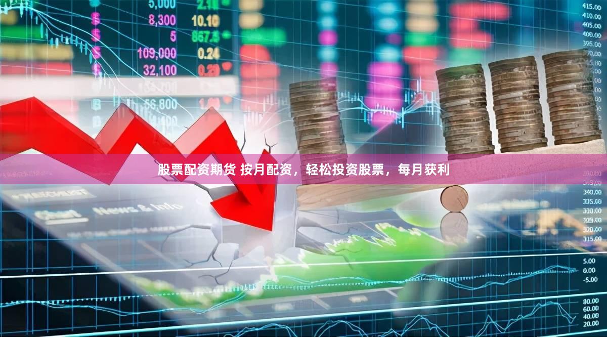 股票配资期货 按月配资，轻松投资股票，每月获利