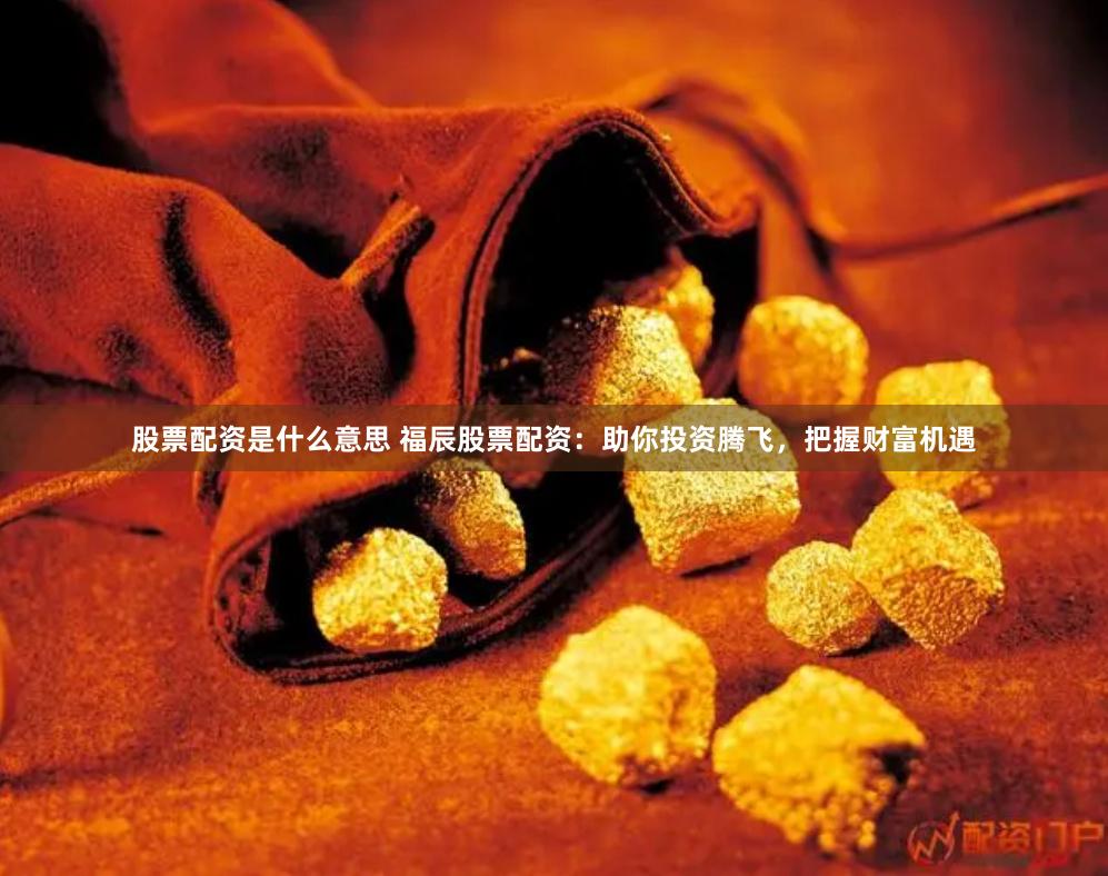 股票配资是什么意思 福辰股票配资：助你投资腾飞，把握财富机遇