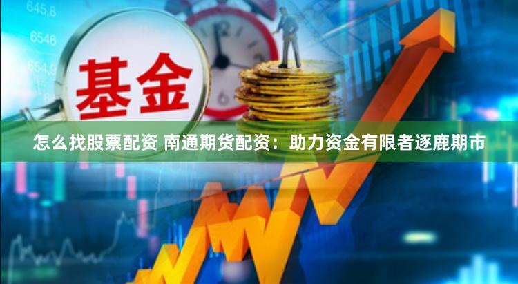 怎么找股票配资 南通期货配资：助力资金有限者逐鹿期市