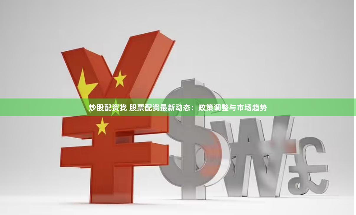炒股配资找 股票配资最新动态：政策调整与市场趋势