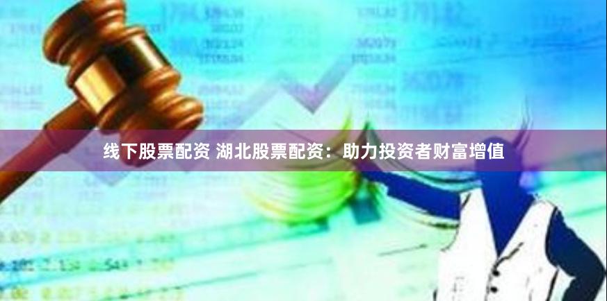线下股票配资 湖北股票配资：助力投资者财富增值