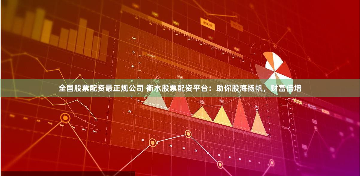 全国股票配资最正规公司 衡水股票配资平台：助你股海扬帆，财富倍增