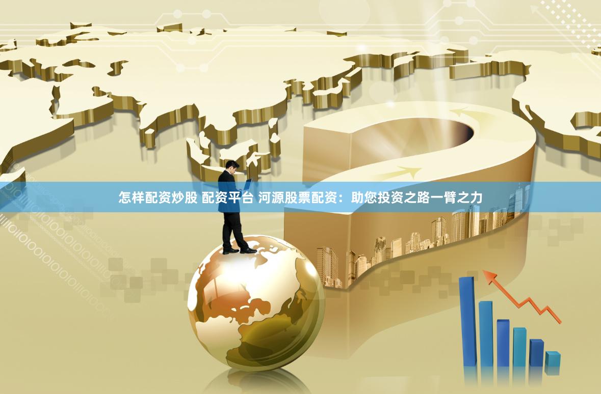 怎样配资炒股 配资平台 河源股票配资：助您投资之路一臂之力