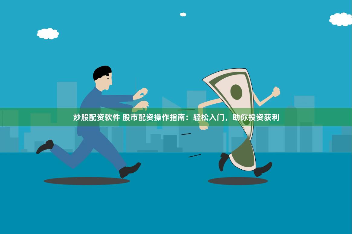 炒股配资软件 股市配资操作指南：轻松入门，助你投资获利