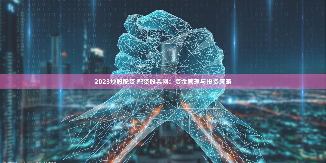 2023炒股配资 配资股票网：资金管理与投资策略