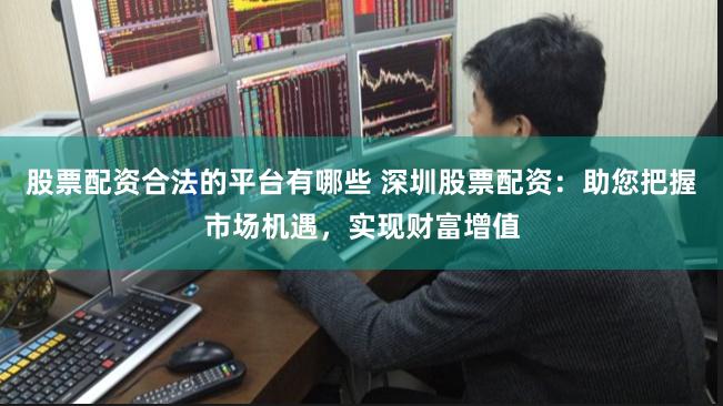 股票配资合法的平台有哪些 深圳股票配资：助您把握市场机遇，实现财富增值