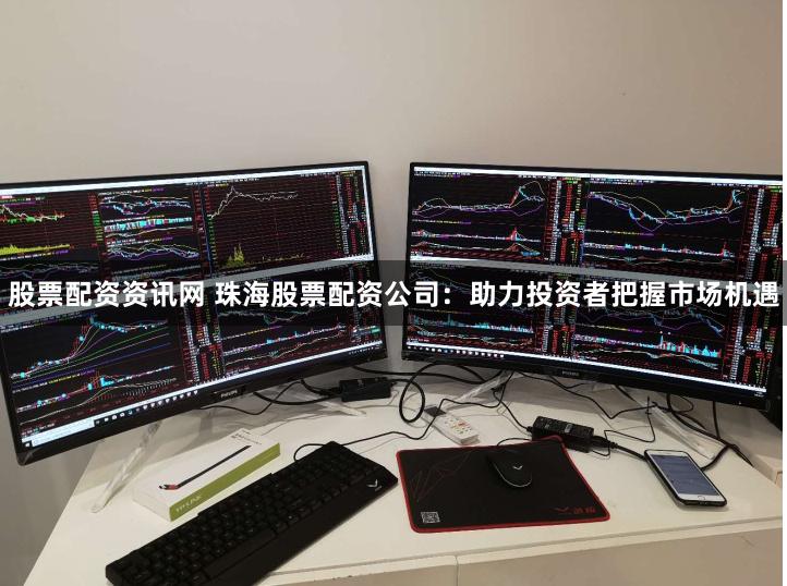 股票配资资讯网 珠海股票配资公司：助力投资者把握市场机遇