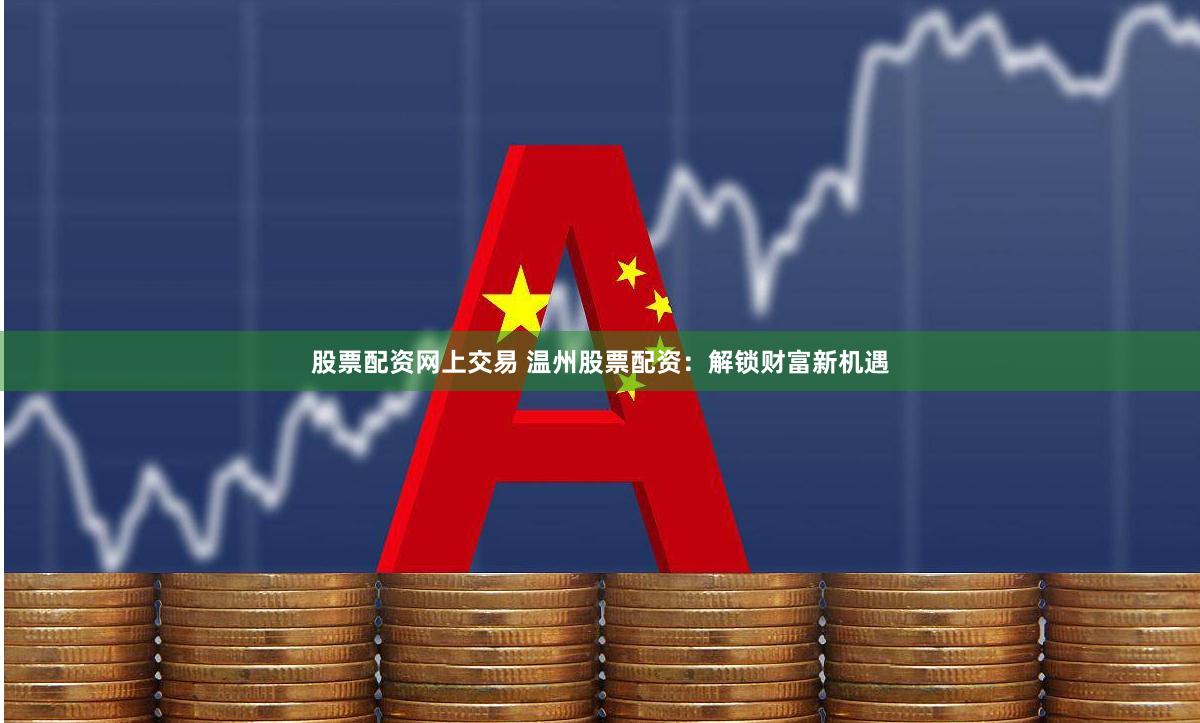 股票配资网上交易 温州股票配资：解锁财富新机遇