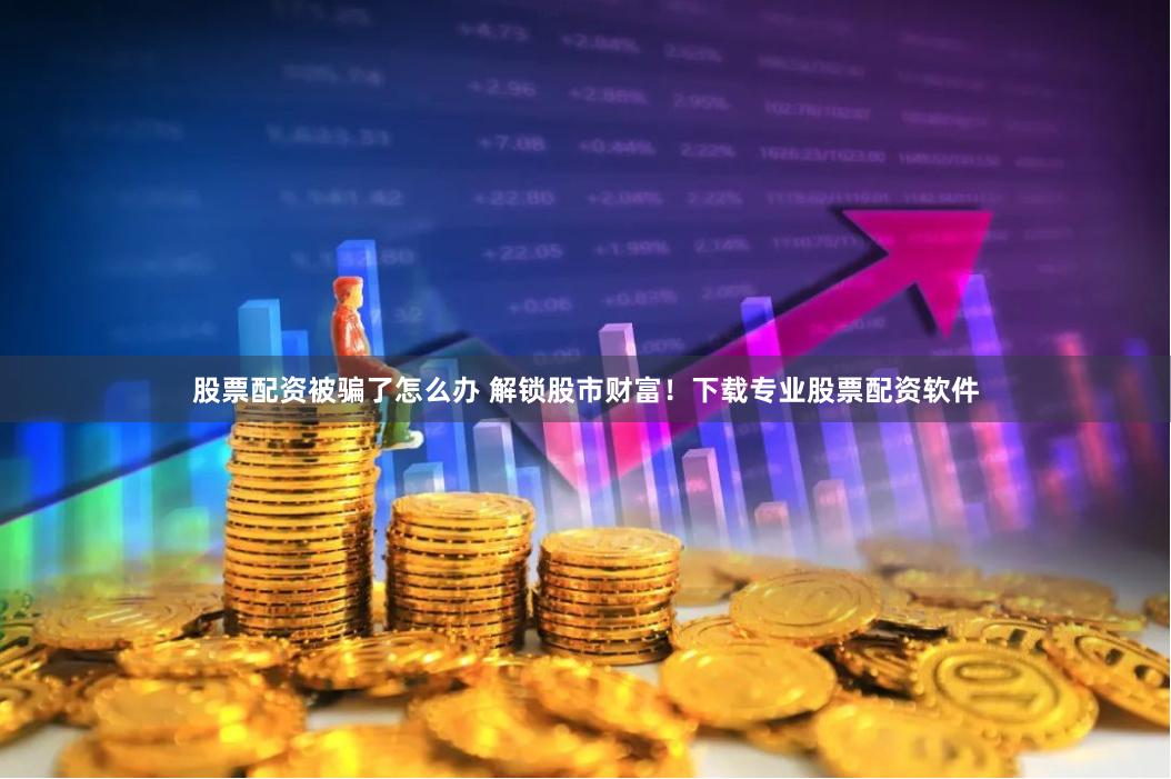 股票配资被骗了怎么办 解锁股市财富！下载专业股票配资软件