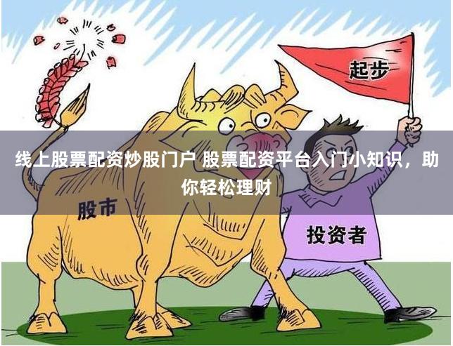 线上股票配资炒股门户 股票配资平台入门小知识，助你轻松理财