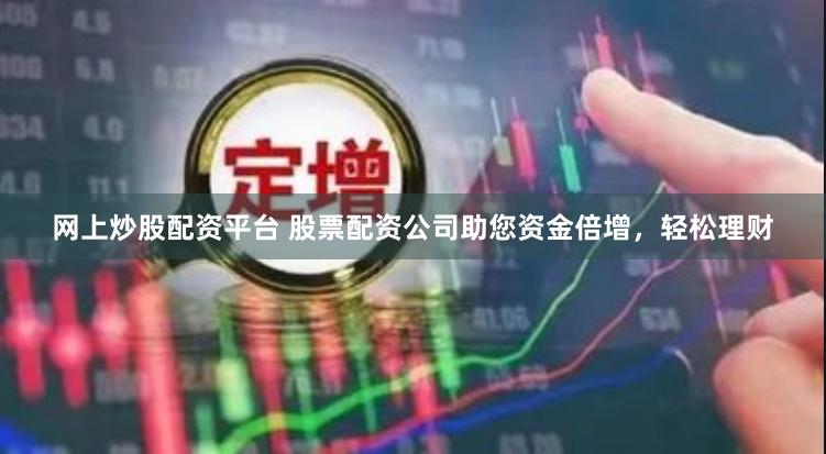 网上炒股配资平台 股票配资公司助您资金倍增，轻松理财